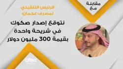 الرئيس التنفيذي لمصرف عجمان: نتوقع إصدار صكوك في شريحة واحدة بقيمة 300 مليون دولار
