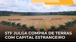 JJ – STF retoma julgamento sobre restrições à compra de terras por empresas com capital estrangeiro