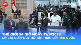 THẾ GIỚI 24H NGÀY 17/8/2026 | MỸ CẮT GIẢM QUY MÔ TẬP TRẬN VỚI HÀN QUỐC