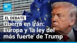Guerra en Irán: ¿cómo responden los europeos ante la política del 'más fuerte' de Trump?