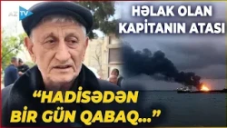 Gəmiyə PUA hücumunda həlak olan kapitanın atası danışdı: “Hadisədən bir gün qabaq...”