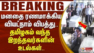 #BREAKING | Vietnam Accident | மனதை ரணமாக்கிய வியட்நாம் விபத்து.. தமிழகம் வந்த இறந்தவர்களின் உடல்கள்