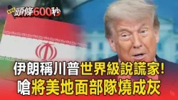 伊朗稱川普「世界級說謊家」！嗆將美地面部隊燒成灰【頭條600秒】