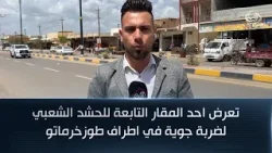 تعرض احد المقار التابعة للحشد الشعبي لضربة جوية في اطراف طوزخرماتو