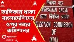 ECI News : এবার খসড়া তালিকায় থাকা বাংলাদেশিদের ওপর নজর কমিশনের I Bengladesh News