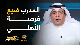 الفراج: صنداونز لم يكن الفريق القوي لكن حالة التبلد والبرود من المدرب في الشوط الثاني ضيع الفرصة