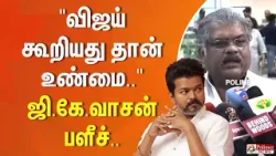 " தவெக தலைவர் விஜய் கூறியது தான் உண்மை.." - ஜி.கே.வாசன் பளீச்..