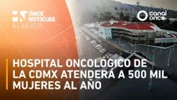 Once Noticias a las Seis - Hospital oncológico de la CDMX atenderá a 500 mil mujeres al año(10/3/26)