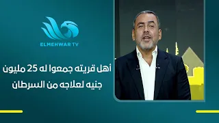 أهل قريته جمعوا له 25 مليون جنيه لعلاجه من السرطان