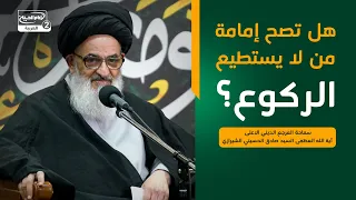 هل تصح إمامة من لا يستطيع الركوع؟،المرجع الديني الاعلى اية الله العظمى السيد صادق الحسيني الشيرازي