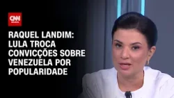 Raquel Landim: Lula troca convicções sobre Venezuela por popularidade | WW