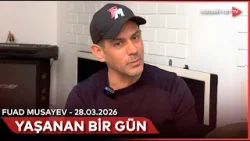 Yaşanan bir gün - Fuad Musayev | 28.03.2026