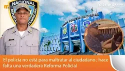 El policía no está para maltratar al ciudadano; hace falta una verdadera Reforma Policial