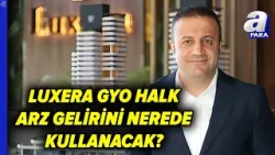 LUXERA GYO Halk Arz Gelirini Nerelerde Kullanacak? LUXERA GYOO YKN Ramazan Taş Açıkladı | A Para
