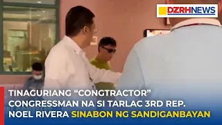 Tinaguriang “Congtractor” Congressman na si Tarlac 3rd Rep. Noel Rivera sinabon ng Sandiganbayan