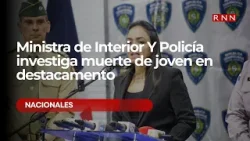 Ministra de Interior Y Policía investiga muerte de joven en destacamento