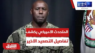 المتحدث باسم القيادة المركزية الأميركية يكشف تفاصيل التصعيد الأخير - البعد الرابع