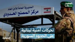 بعد تسريبات الفلول.. تحركات أمنية لبنانية بالقرب من الحدود السورية