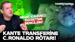 Kante Transferine C.Ronaldo Rötarı! "Haksız Rekabet" Çıkışı Nihat Kahveci'yi Çıldırttı: Egoistsin!