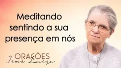 Oração da Irmã Luiza | Meditando sentindo a sua presença em nós