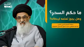ما حكم السحر؟وهل يجوز تعلمه لإبطاله؟،المرجع الديني الاعلى اية الله العظمى السيدصادق الحسيني الشيرازي