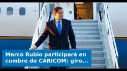 Marco Rubio participará en cumbre de CARICOM: giro estratégico en un foro históricamente cercano a C