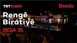 Rengê Biratiyê - Beşa 35. (Bexda) Rengê Biratiyê - Beşa 35. (Bexda)