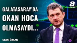 Onur Özkan'dan ÇARPICI GALATASARAY TESPİTİ! "Eğer Okan Buruk Galatasaray'da Olmasaydı..."