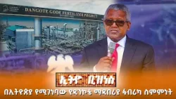 በኢትዮጵያ የሚገነባው የዳንኮቴ ማዳበሪያ ፋብሪካ ስምምነት /Ethio Business