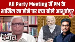 Dangal: जब PM All Party Meeting में नहीं आएंगे तो बाकी लोग भी ना आने के लिए स्वतंत्र- Ashutosh