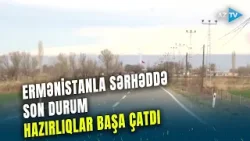 Ermənistanla sərhəddə HAZIRLIQLAR BAŞA ÇATDI, TARİXİ ADDIM atılır - MÜHÜM DETALLAR