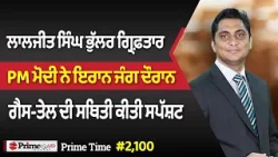 Prime Time (2,100) | ਲਾਲਜੀਤ ਸਿੰਘ ਭੁੱਲਰ ਗ੍ਰਿਫ਼ਤਾਰ - PM ਮੋਦੀ ਨੇ ਜੰਗ ਦੌਰਾਨ,ਗੈਸ-ਤੇਲ ਦੀ ਸਥਿਤੀ ਕੀਤੀ ਸਪੱਸ਼ਟ