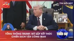TỔNG THỐNG TRUMP: MỸ SẮP KẾT THÚC CHIẾN DỊCH TẤN CÔNG IRAN