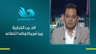 الحـ ـرب التجارية بين أمريكا وكندا تتصاعد .. أحمد محارم يكشف ما يحدث بين البلدين