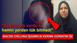 "Başıma elə vu*rdu ki, həmin yerdən tük bitmədi" - Bacısı oğluna iş*gəncə verən Günayın İŞİ