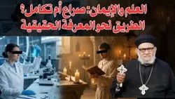 العلم والإيمان: صراع أم تكامل؟ الطريق نحو المعرفة الحقيقية  مع أ.د. القمص/ زكريا بطرس