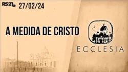 A medida de Cristo | Ecclesia | 27/02/2024 | @RedeSeculo21