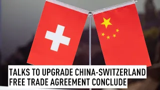 Talks to upgrade China-Switzerland free trade agreement conclude