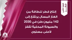 إنتاج قطر للطاقة من الغاز المسال يرتقع إلى 142 مليون طن في 2030 والسيولة المحلية تقفز لأعلى مستوى
