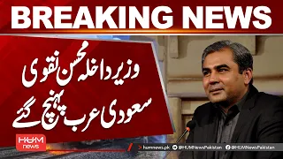 Interior Minister Mohsin Naqvi Arrives in Saudi Arabia | Key Official Visit Begins | Hum News |