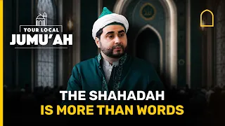 The Shahadah is more than words | Your local Jumuah