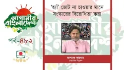 আগামীর বাংলাদেশ - পর্ব ৪৮২।' 'হ্যাঁ' ভোট না চাওয়ার মানে সংস্কারের বিরোধিতা করা