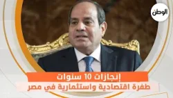 إنجازات 10 سنوات ..   طفرة اقتصادية واستثمارية في مصر