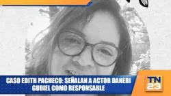 Caso Edith Pacheco: señalan a actor Daneri Gudiel como responsable