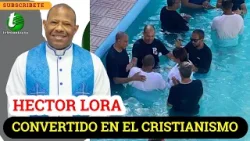 HECTOR LORA CONVERTIDO AL CRISTIANISMO