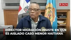 Director de Migración insiste en calificar como aislado la violación de menor haitiana