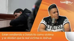Están vendiendo a Dotolcito como víctima y se olvidan que la real víctima es Joshua