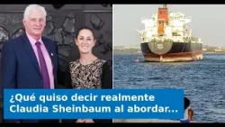 ¿Qué quiso decir realmente Claudia Sheinbaum al abordar el tema del petróleo a Cuba este martes?