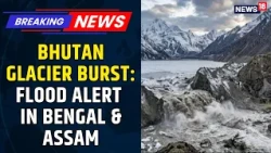 Bhutan Glacier Burst Triggers Flood Alert in West Bengal and Assam; Districts on High Alert | News18