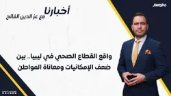 أخبارنا | واقع القطاع الصحي في ليبيا.. بين ضعف الإمكانيات ومعاناة المواطن